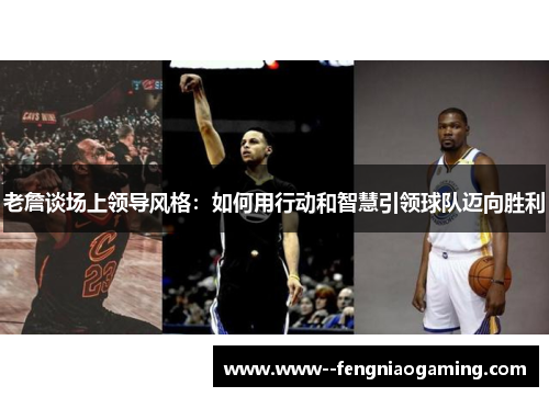 老詹谈场上领导风格：如何用行动和智慧引领球队迈向胜利