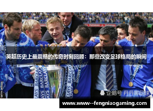 英超历史上最震撼的传奇时刻回顾：那些改变足球格局的瞬间