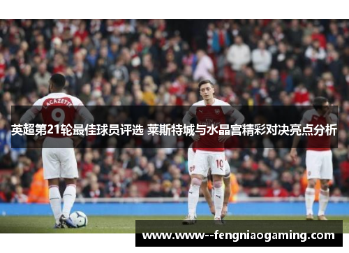 英超第21轮最佳球员评选 莱斯特城与水晶宫精彩对决亮点分析