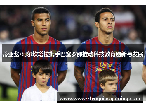 蒂亚戈·阿尔坎塔拉携手巴塞罗那推动科技教育创新与发展
