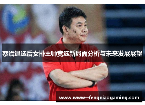 蔡斌退选后女排主帅竞选新局面分析与未来发展展望