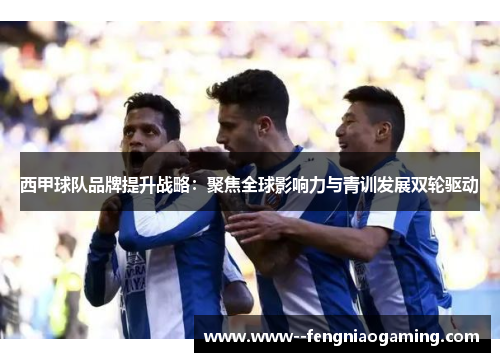 西甲球队品牌提升战略:聚焦全球影响力与青训发展双轮驱动 西甲球队品牌提升战略:聚焦全球影响力与青训发展双轮驱动