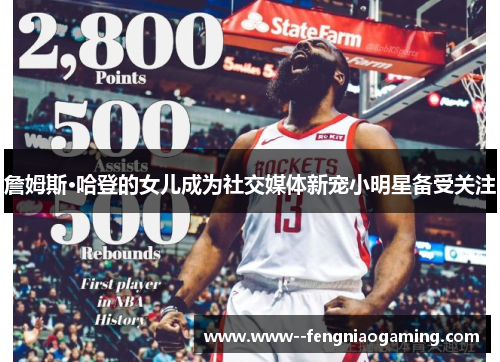 詹姆斯·哈登的女儿成为社交媒体新宠小明星备受关注 詹姆斯·哈登的女儿成为社交媒体新宠小明星备受关注