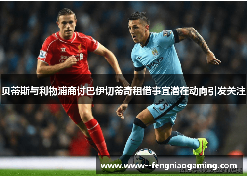 贝蒂斯与利物浦商讨巴伊切蒂奇租借事宜潜在动向引发关注 贝蒂斯与利物浦商讨巴伊切蒂奇租借事宜潜在动向引发关注