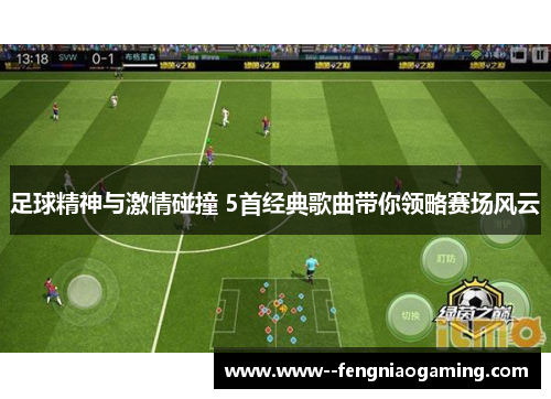 足球精神与激情碰撞 5首经典歌曲带你领略赛场风云 足球精神与激情碰撞 5首经典歌曲带你领略赛场风云