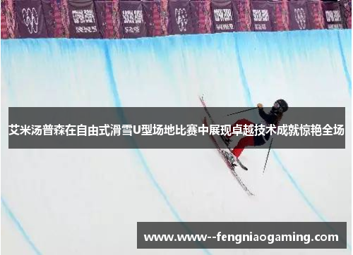 艾米汤普森在自由式滑雪U型场地比赛中展现卓越技术成就惊艳全场 艾米汤普森在自由式滑雪U型场地比赛中展现卓越技术成就惊艳全场