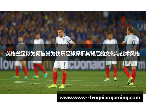 英格兰足球为何被誉为快乐足球探析其背后的文化与战术风格 英格兰足球为何被誉为快乐足球探析其背后的文化与战术风格