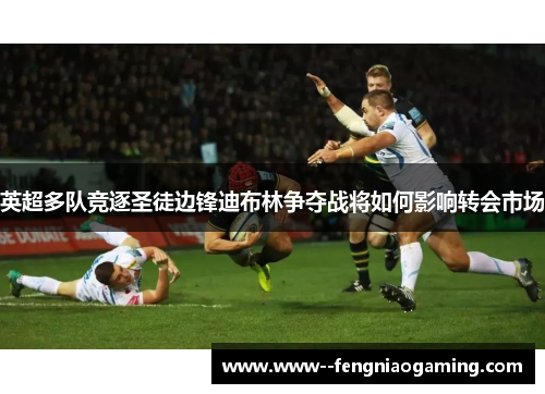 英超多队竞逐圣徒边锋迪布林争夺战将如何影响转会市场 英超多队竞逐圣徒边锋迪布林争夺战将如何影响转会市场