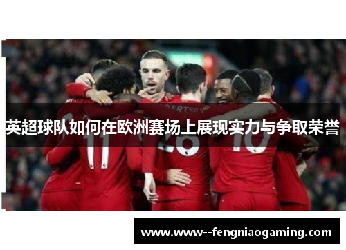 英超球队如何在欧洲赛场上展现实力与争取荣誉 英超球队如何在欧洲赛场上展现实力与争取荣誉