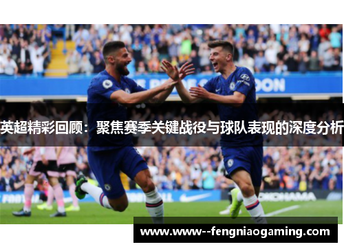 英超精彩回顾：聚焦赛季关键战役与球队表现的深度分析
