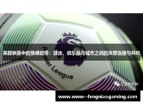 英超联赛中的情感纽带:球迷、俱乐部与城市之间的深厚连接与共鸣 英超联赛中的情感纽带:球迷、俱乐部与城市之间的深厚连接与共鸣