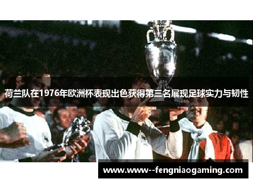 荷兰队在1976年欧洲杯表现出色获得第三名展现足球实力与韧性 荷兰队在1976年欧洲杯表现出色获得第三名展现足球实力与韧性
