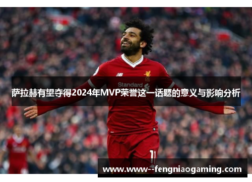 萨拉赫有望夺得2024年MVP荣誉这一话题的意义与影响分析 萨拉赫有望夺得2024年MVP荣誉这一话题的意义与影响分析