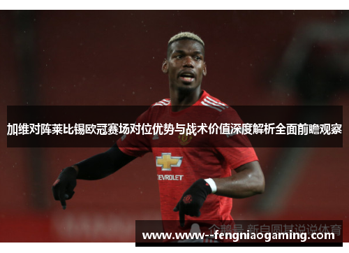 加维对阵莱比锡欧冠赛场对位优势与战术价值深度解析全面前瞻观察 加维对阵莱比锡欧冠赛场对位优势与战术价值深度解析全面前瞻观察