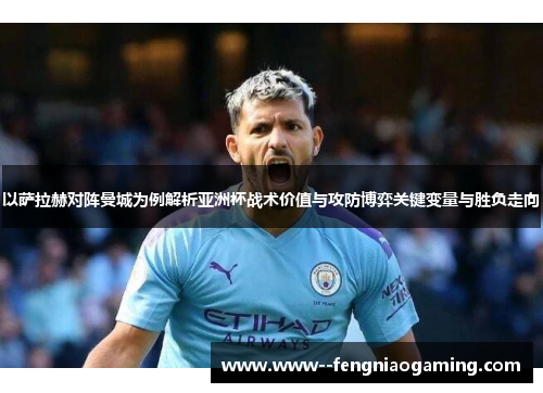 以萨拉赫对阵曼城为例解析亚洲杯战术价值与攻防博弈关键变量与胜负走向