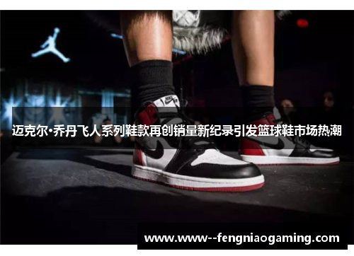 迈克尔·乔丹飞人系列鞋款再创销量新纪录引发篮球鞋市场热潮